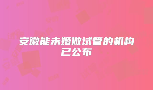 安徽能未婚做试管的机构已公布