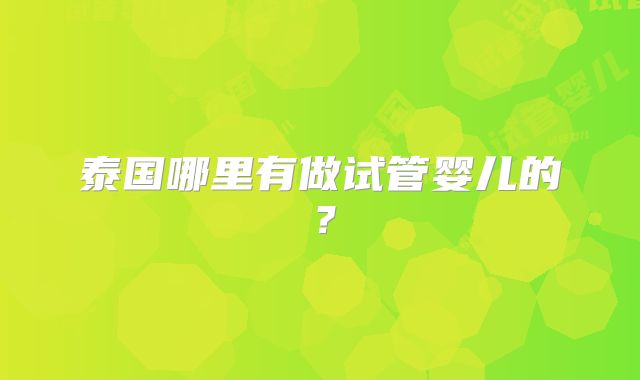 泰国哪里有做试管婴儿的？