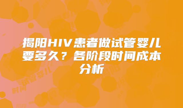 揭阳HIV患者做试管婴儿要多久？各阶段时间成本分析