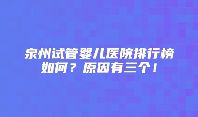 泉州试管婴儿医院排行榜如何？原因有三个！
