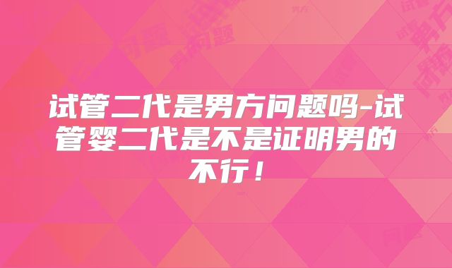 试管二代是男方问题吗-试管婴二代是不是证明男的不行！