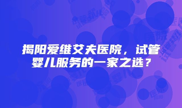 揭阳爱维艾夫医院，试管婴儿服务的一家之选？
