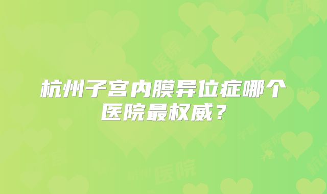 杭州子宫内膜异位症哪个医院最权威?