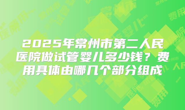 2025年常州市第二人民医院做试管婴儿多少钱?费用具体由哪几个部分组成
