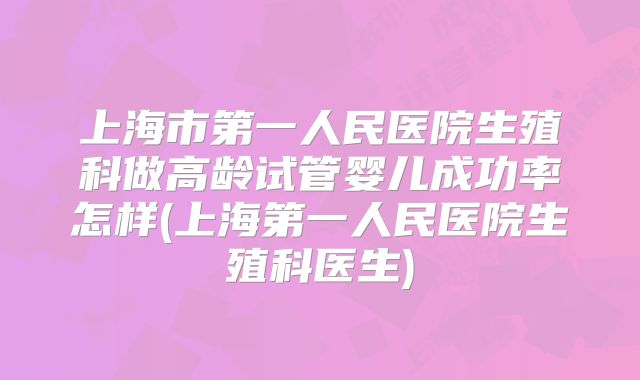 上海市第一人民医院生殖科做高龄试管婴儿成功率怎样(上海第一人民医院生殖科医生)