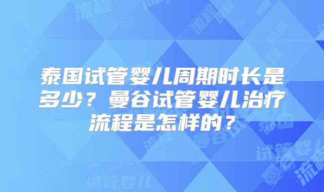 泰国试管婴儿周期时长是多少？曼谷试管婴儿治疗流程是怎样的？