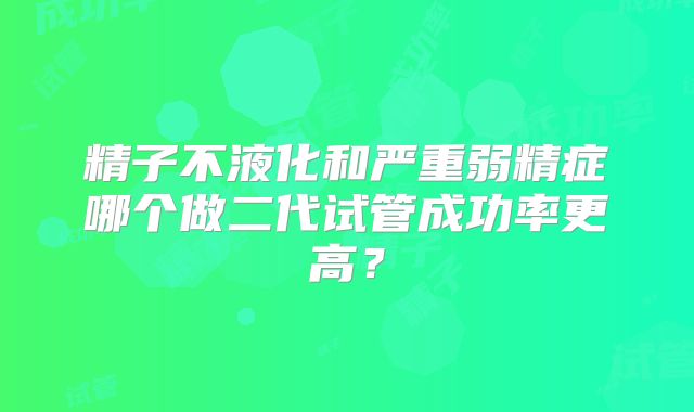 精子不液化和严重弱精症哪个做二代试管成功率更高？