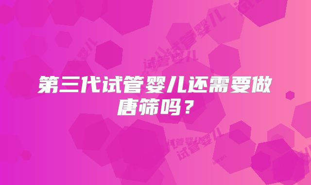 第三代试管婴儿还需要做唐筛吗？