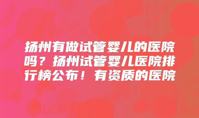 扬州有做试管婴儿的医院吗？扬州试管婴儿医院排行榜公布！有资质的医院