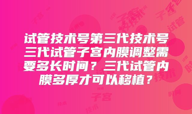 试管技术号第三代技术号三代试管子宫内膜调整需要多长时间?三代试管内膜多厚才可以移植?