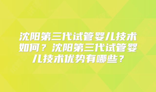 沈阳第三代试管婴儿技术如何？沈阳第三代试管婴儿技术优势有哪些？