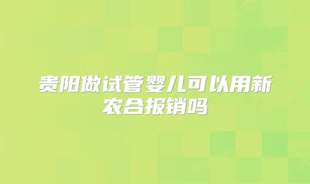 贵阳做试管婴儿可以用新农合报销吗