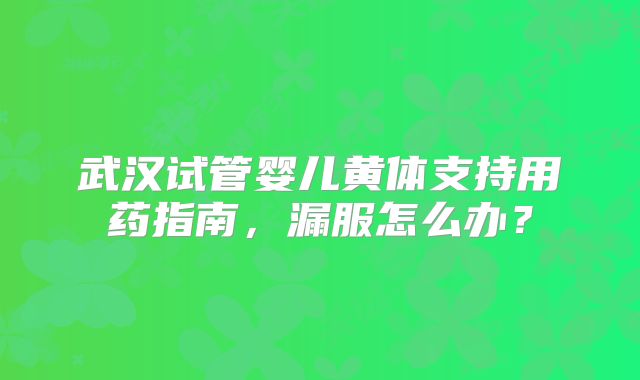 武汉试管婴儿黄体支持用药指南，漏服怎么办？