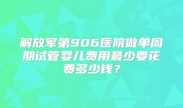 解放军第906医院做单周期试管婴儿费用最少要花费多少钱？