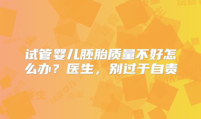 试管婴儿胚胎质量不好怎么办？医生，别过于自责