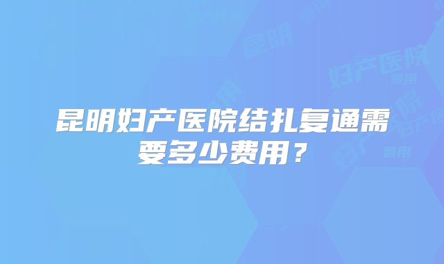 昆明妇产医院结扎复通需要多少费用?