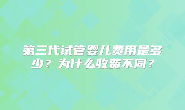 第三代试管婴儿费用是多少?为什么收费不同?