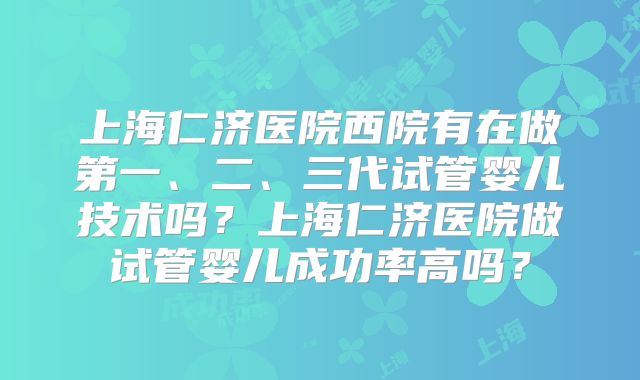 上海仁济医院西院有在做第一、二、三代试管婴儿技术吗？上海仁济医院做试管婴儿成功率高吗？