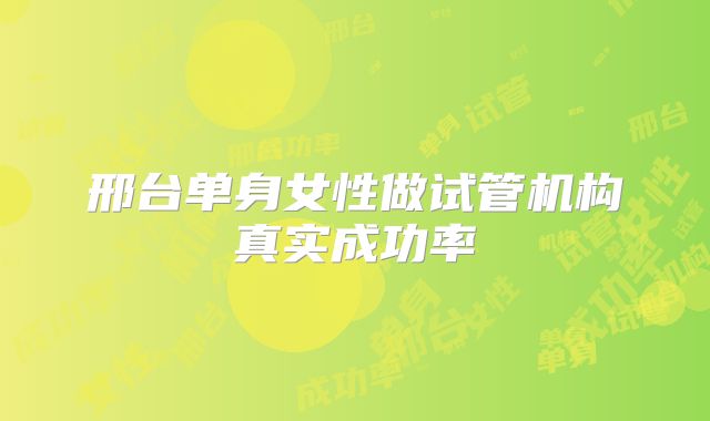 邢台单身女性做试管机构真实成功率