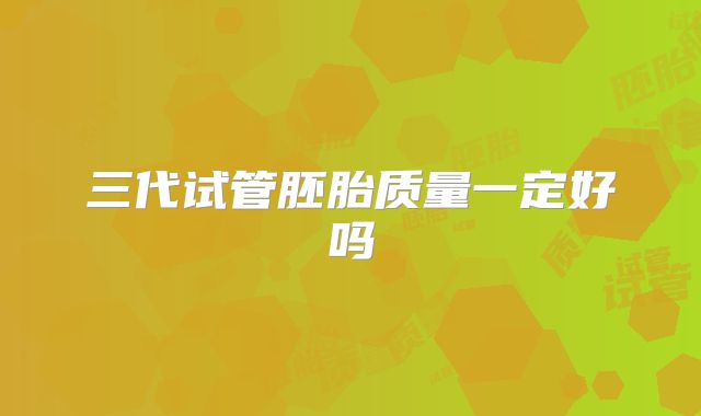 三代试管胚胎质量一定好吗