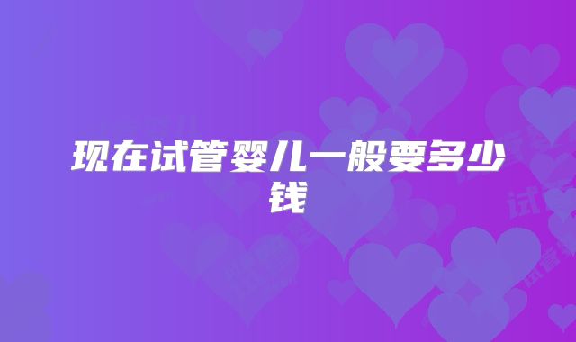 现在试管婴儿一般要多少钱