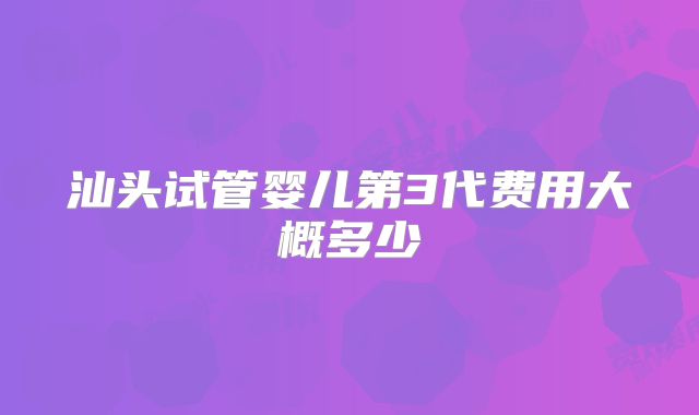 汕头试管婴儿第3代费用大概多少