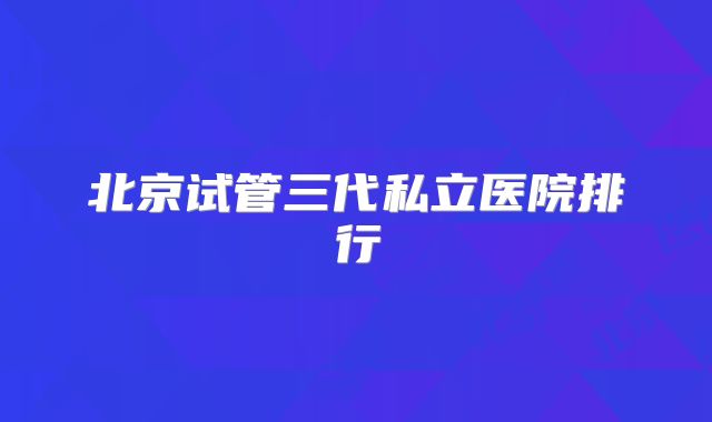 北京试管三代私立医院排行