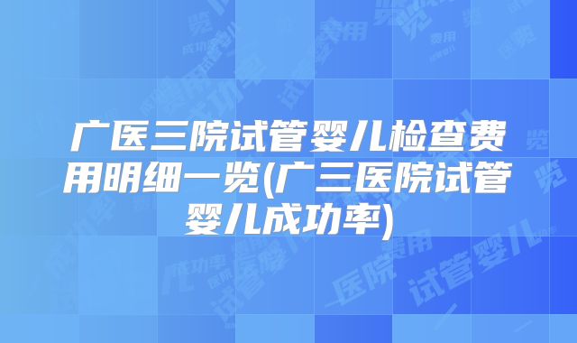 广医三院试管婴儿检查费用明细一览(广三医院试管婴儿成功率)