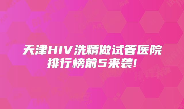 天津HIV洗精做试管医院排行榜前5来袭!