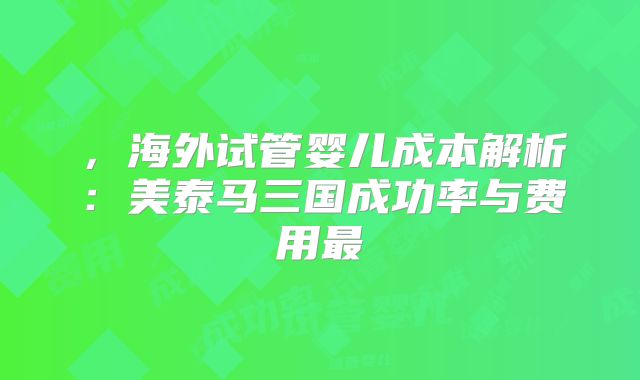 ，海外试管婴儿成本解析：美泰马三国成功率与费用最
