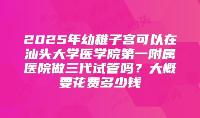 2025年幼稚子宫可以在汕头大学医学院第一附属医院做三代试管吗?大概要花费多少钱