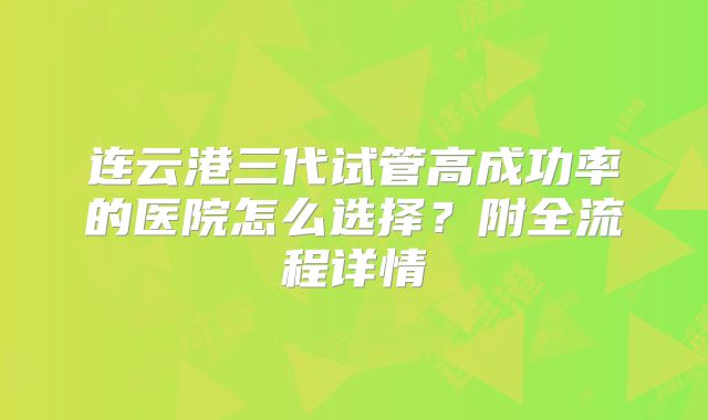 连云港三代试管高成功率的医院怎么选择?附全流程详情