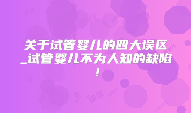 关于试管婴儿的四大误区_试管婴儿不为人知的缺陷!