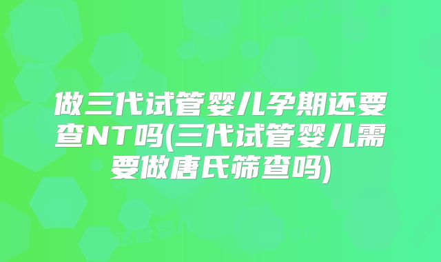 做三代试管婴儿孕期还要查NT吗(三代试管婴儿需要做唐氏筛查吗)