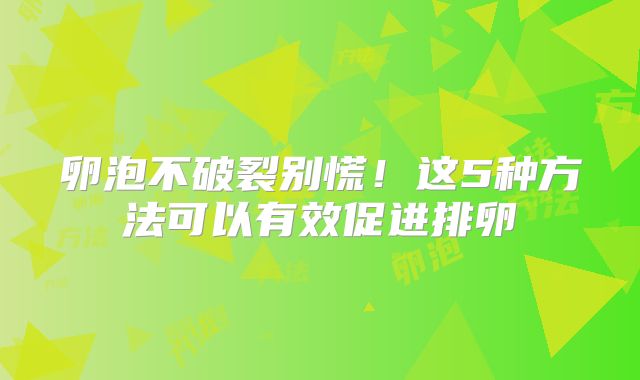 卵泡不破裂别慌！这5种方法可以有效促进排卵