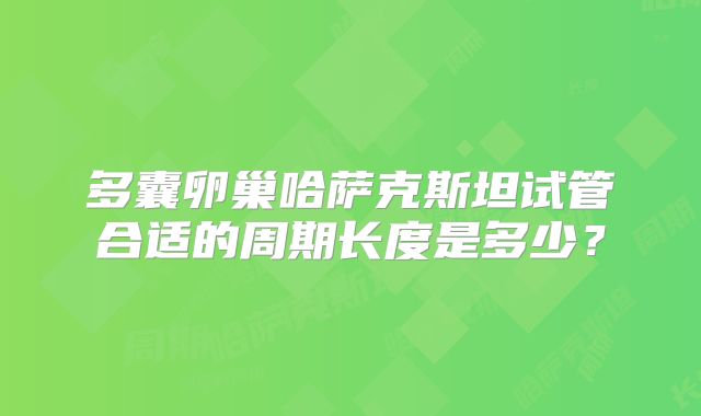 多囊卵巢哈萨克斯坦试管合适的周期长度是多少？