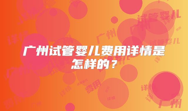 广州试管婴儿费用详情是怎样的？