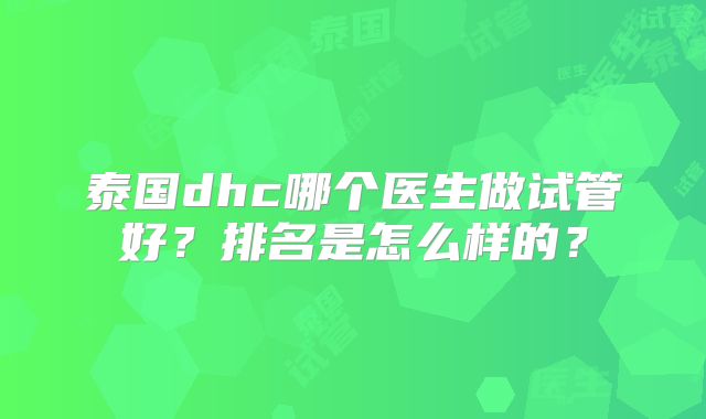 泰国dhc哪个医生做试管好？排名是怎么样的？
