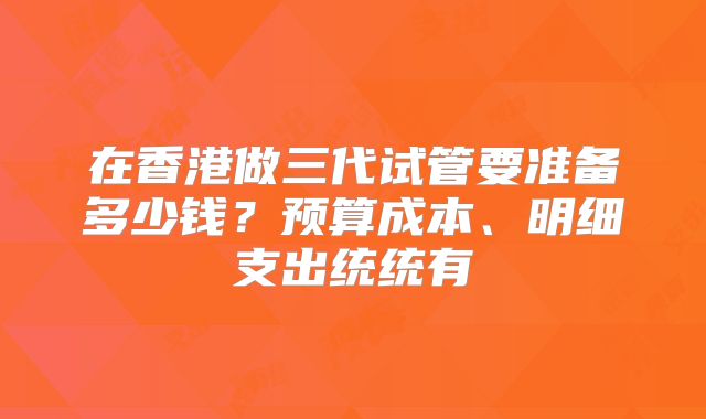 在香港做三代试管要准备多少钱?预算成本、明细支出统统有