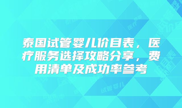 泰国试管婴儿价目表，医疗服务选择攻略分享，费用清单及成功率参考
