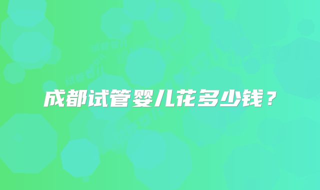 成都试管婴儿花多少钱？