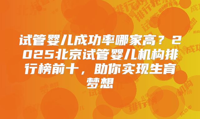 试管婴儿成功率哪家高？2025北京试管婴儿机构排行榜前十，助你实现生育梦想