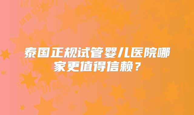 泰国正规试管婴儿医院哪家更值得信赖？