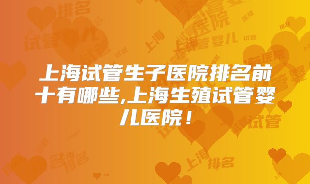 上海试管生子医院排名前十有哪些,上海生殖试管婴儿医院!