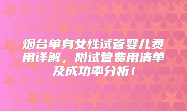 烟台单身女性试管婴儿费用详解,附试管费用清单及成功率分析!