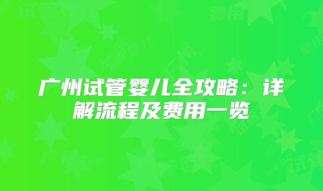 广州试管婴儿全攻略:详解流程及费用一览