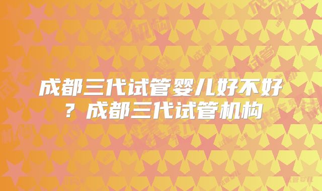 成都三代试管婴儿好不好？成都三代试管机构