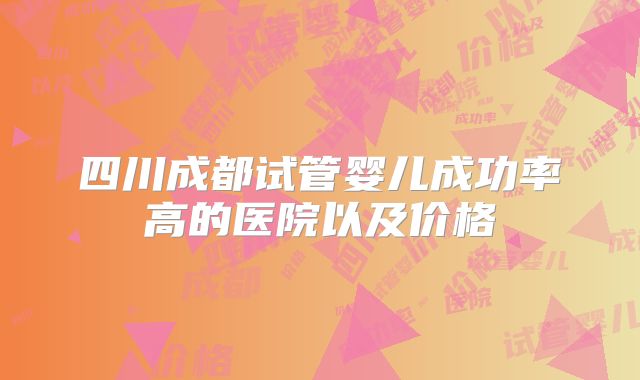 四川成都试管婴儿成功率高的医院以及价格