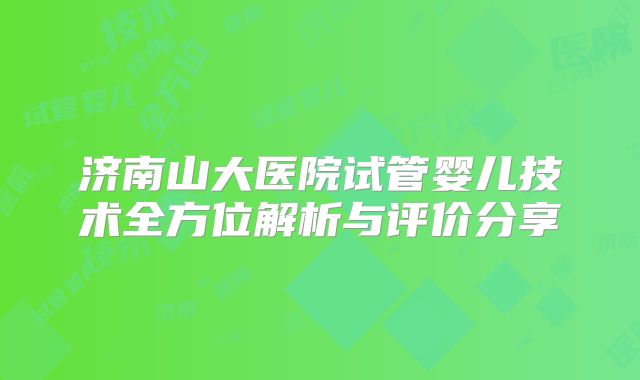 济南山大医院试管婴儿技术全方位解析与评价分享