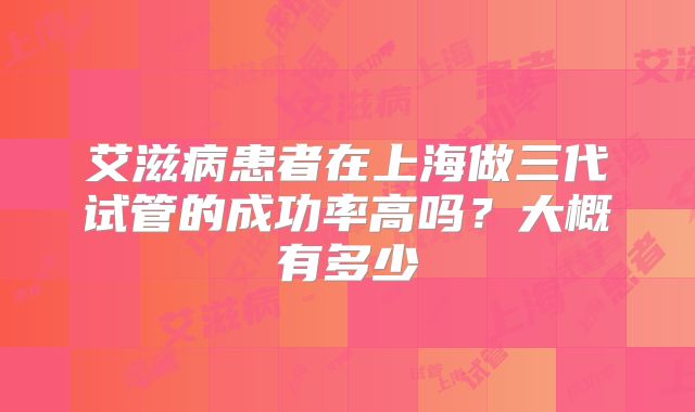 艾滋病患者在上海做三代试管的成功率高吗？大概有多少